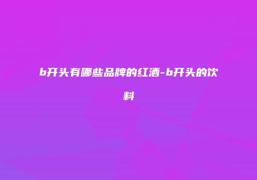 b开头有哪些品牌的红酒-b开头的饮料