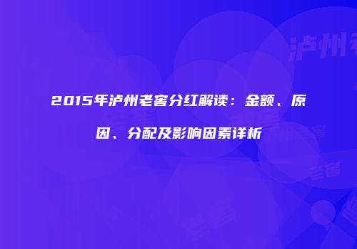 2015年泸州老窖分红解读：金额、原因、分配及影响因素详析