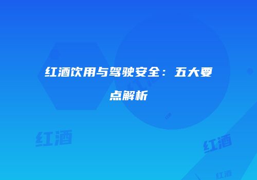 红酒饮用与驾驶安全：五大要点解析