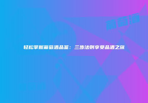 轻松掌握葡萄酒品鉴：三步法则享受品酒之旅