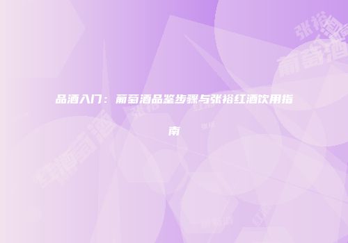 品酒入门：葡萄酒品鉴步骤与张裕红酒饮用指南