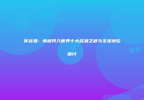茅台酒：未被列入世界十大名酒之谜与全球地位探讨