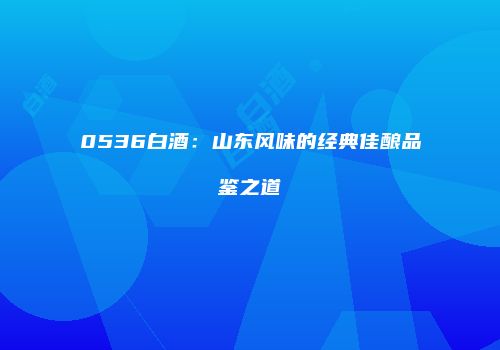 0536白酒：山东风味的经典佳酿品鉴之道