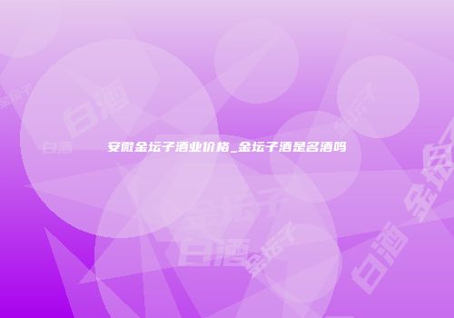 安微金坛子酒业价格_金坛子酒是名酒吗