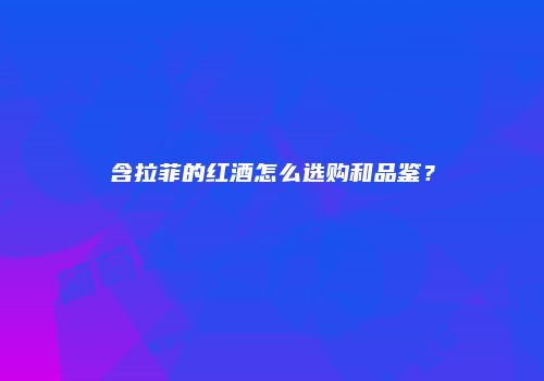 含拉菲的红酒怎么选购和品鉴？