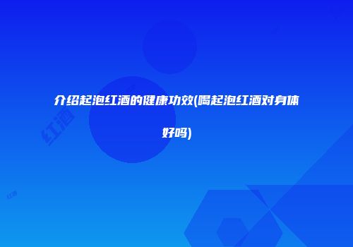 介绍起泡红酒的健康功效(喝起泡红酒对身体好吗)