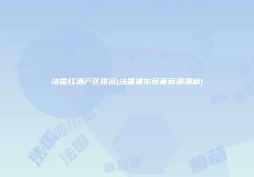 法国红酒产区排名(法国波尔多葡萄酒酒标)