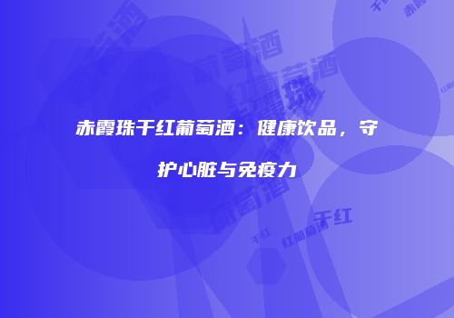 赤霞珠干红葡萄酒：健康饮品，守护心脏与免疫力