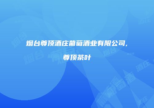 烟台尊顶酒庄葡萄酒业有限公司,尊顶茶叶