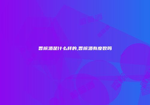 香槟酒是什么样的,香槟酒有度数吗