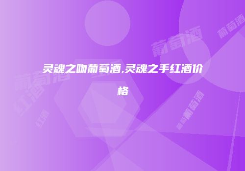 灵魂之吻葡萄酒,灵魂之手红酒价格