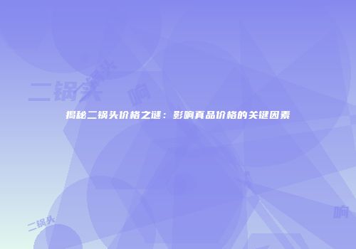 揭秘二锅头价格之谜：影响真品价格的关键因素