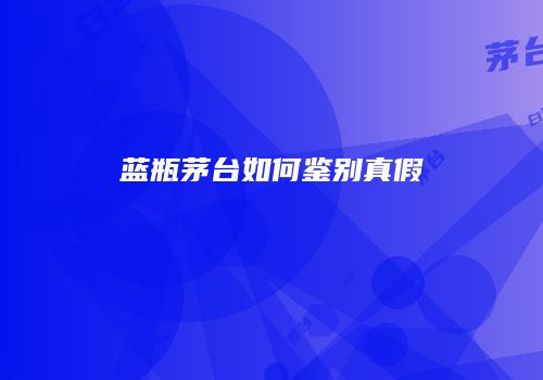 蓝瓶茅台如何鉴别真假