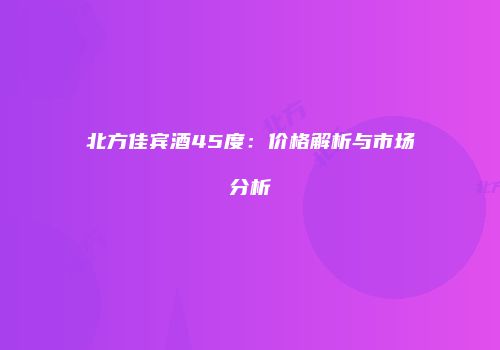 北方佳宾酒45度：价格解析与市场分析