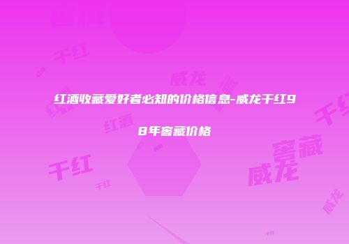 红酒收藏爱好者必知的价格信息-威龙干红98年窖藏价格