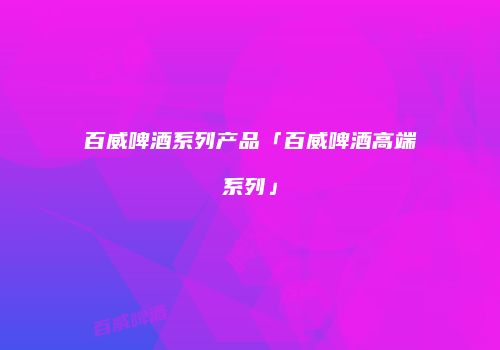 百威啤酒系列产品「百威啤酒高端系列」