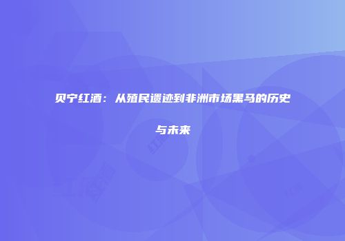 贝宁红酒：从殖民遗迹到非洲市场黑马的历史与未来