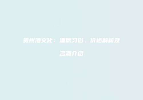 贵州酒文化：酒席习俗、价格解析及名酒介绍