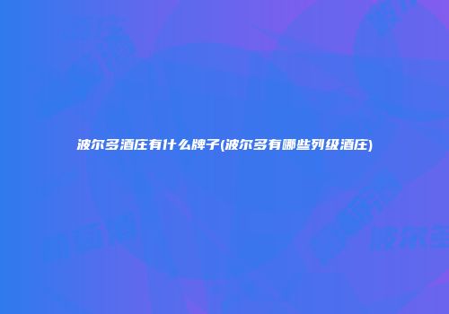 波尔多酒庄有什么牌子(波尔多有哪些列级酒庄)