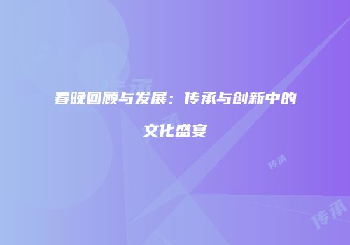春晚回顾与发展：传承与创新中的文化盛宴