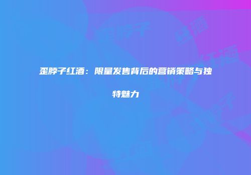 歪脖子红酒：限量发售背后的营销策略与独特魅力
