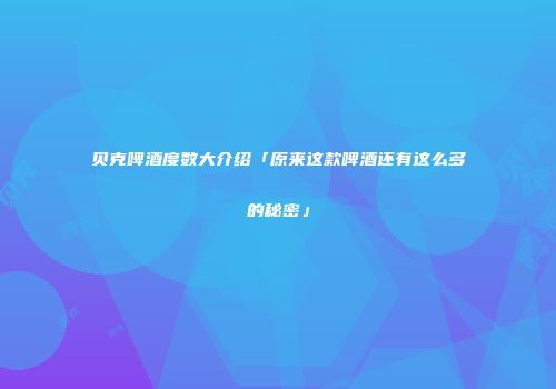 贝克啤酒度数大介绍「原来这款啤酒还有这么多的秘密」