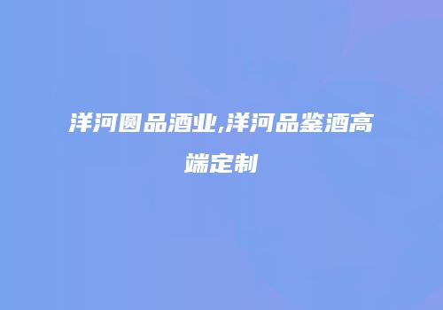 洋河圆品酒业,洋河品鉴酒高端定制