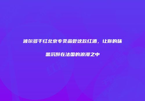 波尔多干红北京专卖品尝这款红酒，让你的味蕾沉醉在法国的浪漫之中