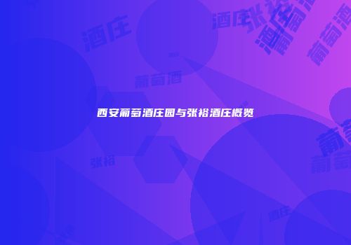 西安葡萄酒庄园与张裕酒庄概览