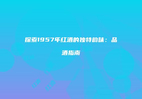 探索1957年红酒的独特韵味：品酒指南