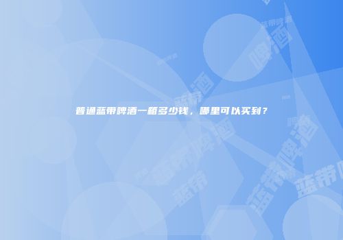 普通蓝带啤酒一箱多少钱，哪里可以买到？
