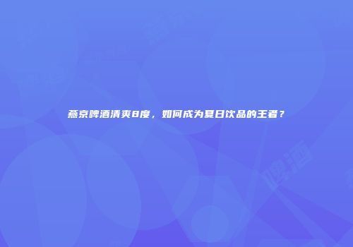 燕京啤酒清爽8度，如何成为夏日饮品的王者？