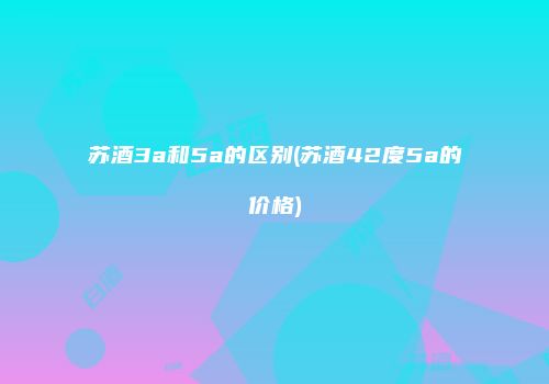 苏酒3a和5a的区别(苏酒42度5a的价格)