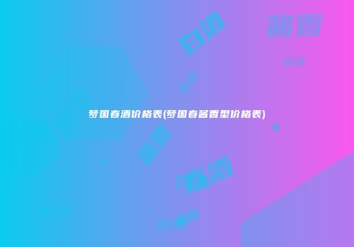 梦国春酒价格表(梦国春酱香型价格表)