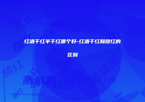 红酒干红半干红哪个好-红酒干红和甜红的区别