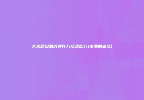 大米酿白酒的制作方法及配方(米酒的做法)