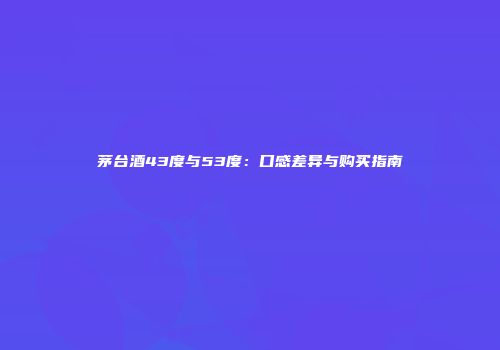 茅台酒43度与53度：口感差异与购买指南