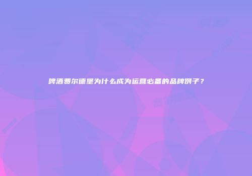 啤酒费尔德堡为什么成为运营必备的品牌例子？