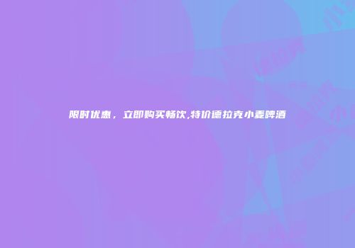 限时优惠，立即购买畅饮,特价德拉克小麦啤酒