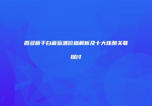 霞多丽干白葡萄酒价格解析及十大佳酿关联探讨