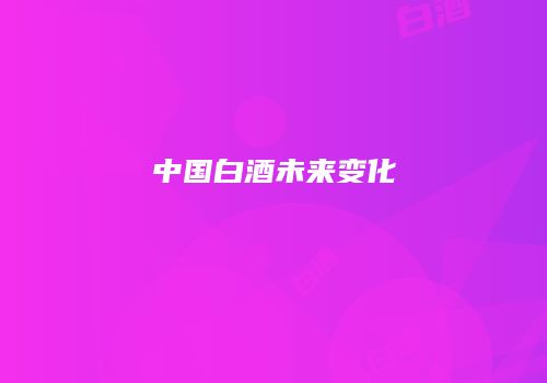 中国白酒未来变化