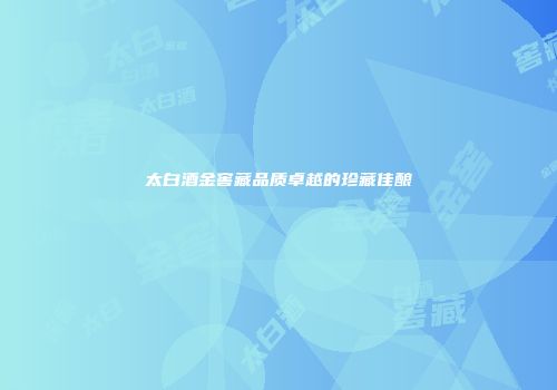 太白酒金窖藏品质卓越的珍藏佳酿