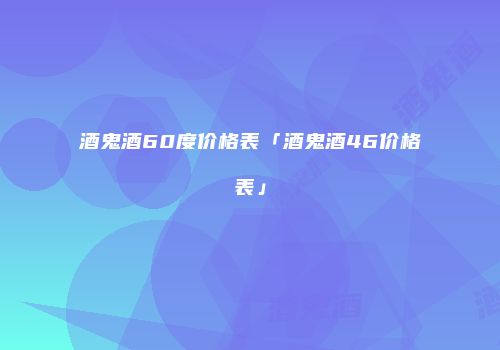 酒鬼酒60度价格表「酒鬼酒46价格表」