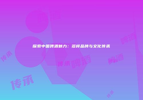 探索中国啤酒魅力：多样品牌与文化传承