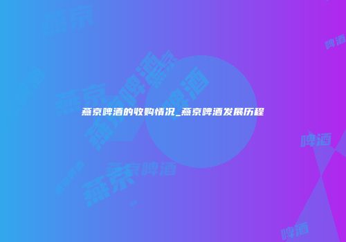 燕京啤酒的收购情况_燕京啤酒发展历程