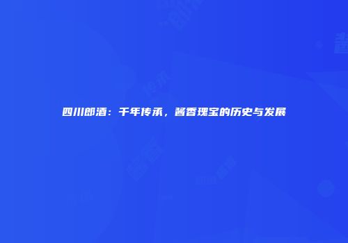 四川郎酒：千年传承，酱香瑰宝的历史与发展