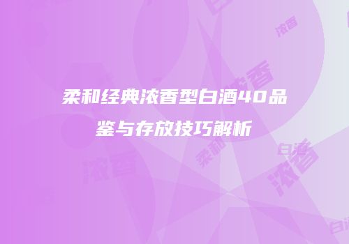 柔和经典浓香型白酒40品鉴与存放技巧解析
