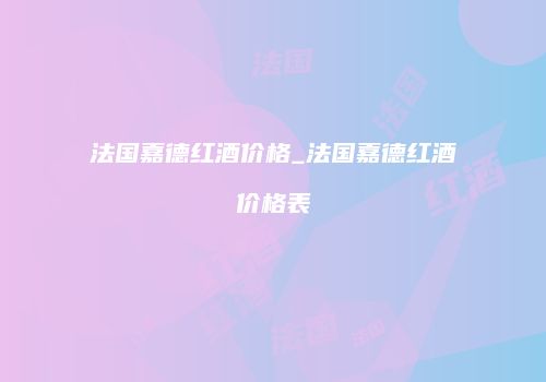 法国嘉德红酒价格_法国嘉德红酒价格表