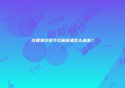 庄园波尔多干红葡萄酒怎么品鉴？