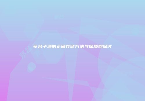 茅台子酒的正确存储方法与保质期探讨